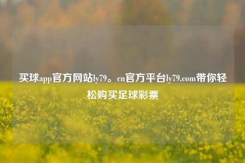 买球app官方网站ly79。cn官方平台ly79.com带你轻松购买足球彩票