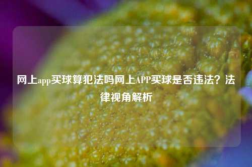 网上app买球算犯法吗网上APP买球是否违法？法律视角解析