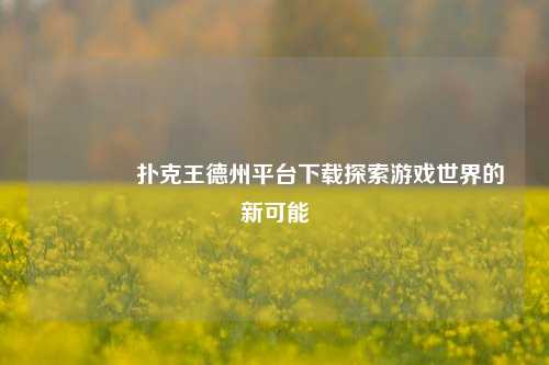 🥉扑克王德州平台下载探索游戏世界的新可能