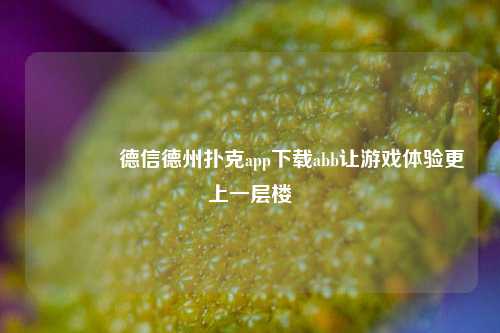 🏆德信德州扑克app下载abb让游戏体验更上一层楼