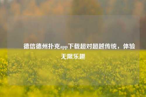 ✌️德信德州扑克app下载超对超越传统，体验无限乐趣