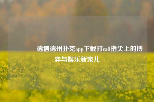 🥇德信德州扑克app下载打call指尖上的博弈与娱乐新宠儿