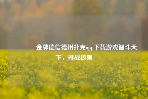👍金牌德信德州扑克app下载游戏智斗天下，挑战极限