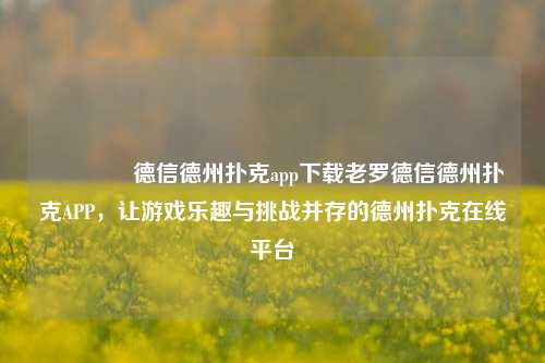 🌈德信德州扑克app下载老罗德信德州扑克APP，让游戏乐趣与挑战并存的德州扑克在线平台
