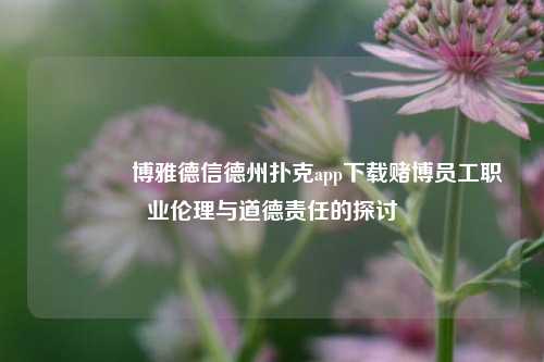 🏆博雅德信德州扑克app下载赌博员工职业伦理与道德责任的探讨