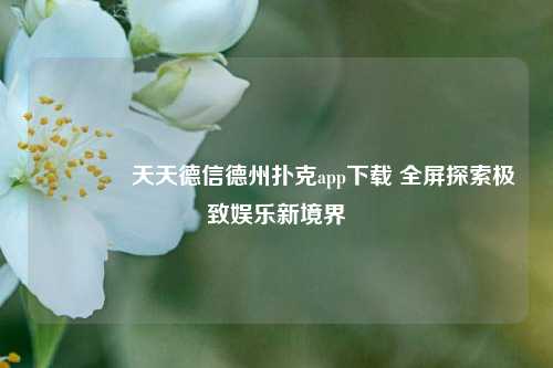 🏅天天德信德州扑克app下载 全屏探索极致娱乐新境界