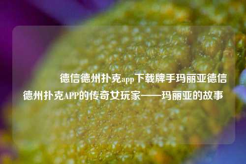 👉德信德州扑克app下载牌手玛丽亚德信德州扑克APP的传奇女玩家——玛丽亚的故事