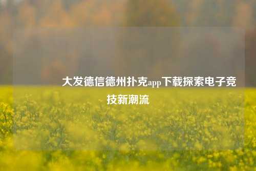 👍大发德信德州扑克app下载探索电子竞技新潮流