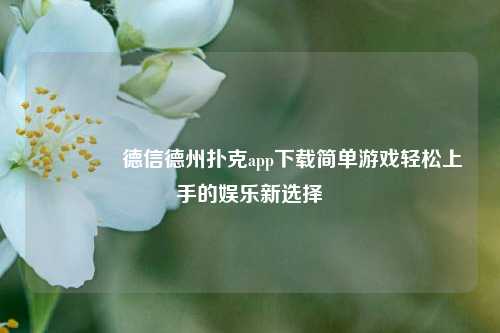 🥉德信德州扑克app下载简单游戏轻松上手的娱乐新选择