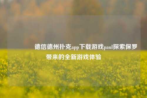 👍德信德州扑克app下载游戏paul探索保罗带来的全新游戏体验