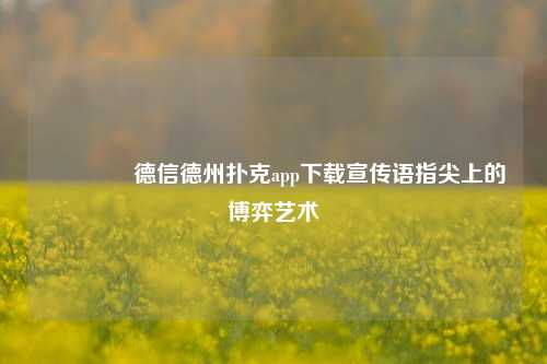 🥉德信德州扑克app下载宣传语指尖上的博弈艺术