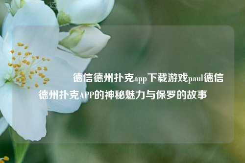 🎖️德信德州扑克app下载游戏paul德信德州扑克APP的神秘魅力与保罗的故事