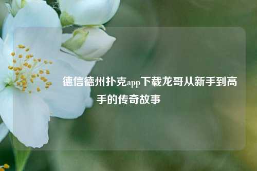 🌈德信德州扑克app下载龙哥从新手到高手的传奇故事