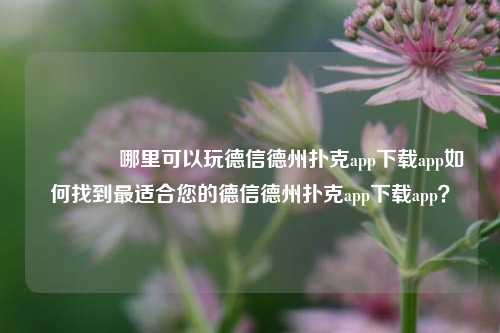 🌈哪里可以玩德信德州扑克app下载app如何找到最适合您的德信德州扑克app下载app？