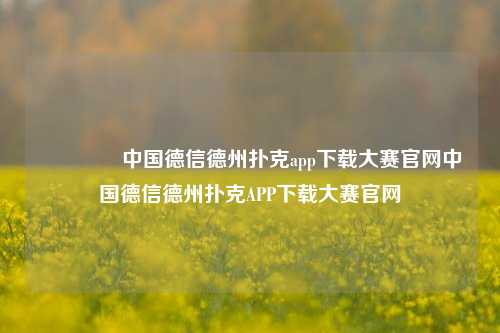 🥉中国德信德州扑克app下载大赛官网中国德信德州扑克APP下载大赛官网