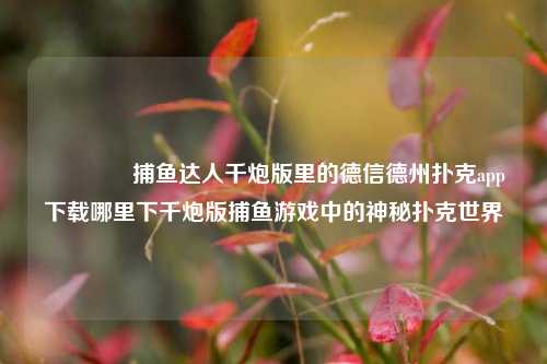 👉捕鱼达人千炮版里的德信德州扑克app下载哪里下千炮版捕鱼游戏中的神秘扑克世界