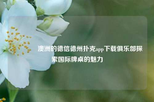 🥇澳洲的德信德州扑克app下载俱乐部探索国际牌桌的魅力
