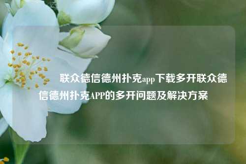 👈联众德信德州扑克app下载多开联众德信德州扑克APP的多开问题及解决方案