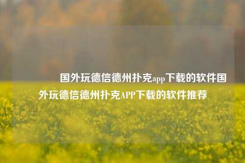 👍国外玩德信德州扑克app下载的软件国外玩德信德州扑克APP下载的软件推荐