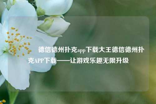 👍德信德州扑克app下载大王德信德州扑克APP下载——让游戏乐趣无限升级