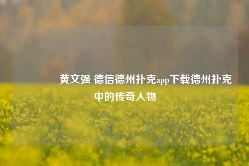 🥇黄文强 德信德州扑克app下载德州扑克中的传奇人物