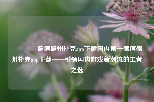 🏆德信德州扑克app下载国内第一德信德州扑克app下载——引领国内游戏新潮流的王者之选