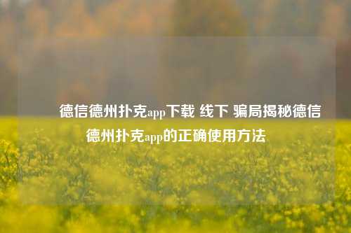 ✌️德信德州扑克app下载 线下 骗局揭秘德信德州扑克app的正确使用方法