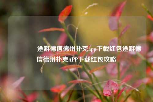 🌈途游德信德州扑克app下载红包途游德信德州扑克APP下载红包攻略