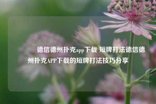 🥉德信德州扑克app下载 短牌打法德信德州扑克APP下载的短牌打法技巧分享