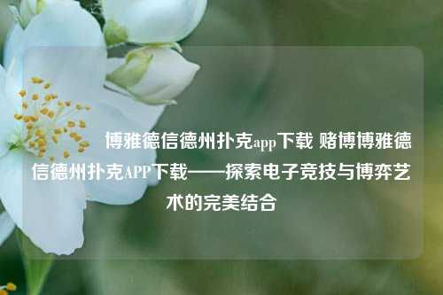 🏆博雅德信德州扑克app下载 赌博博雅德信德州扑克APP下载——探索电子竞技与博弈艺术的完美结合