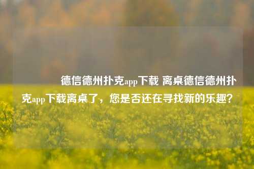 🏅德信德州扑克app下载 离桌德信德州扑克app下载离桌了，您是否还在寻找新的乐趣？