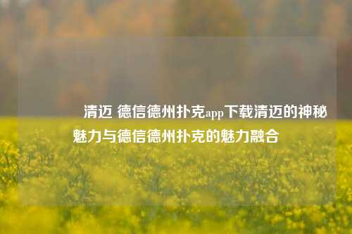 🥇清迈 德信德州扑克app下载清迈的神秘魅力与德信德州扑克的魅力融合