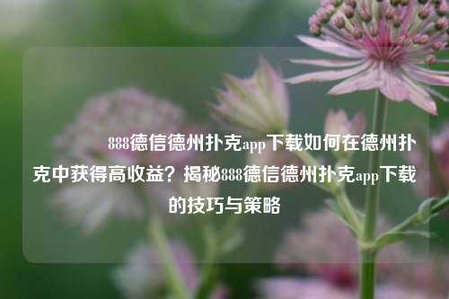 👈888德信德州扑克app下载如何在德州扑克中获得高收益？揭秘888德信德州扑克app下载的技巧与策略