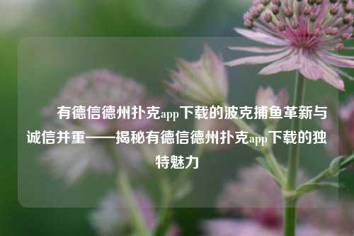 ✌️有德信德州扑克app下载的波克捕鱼革新与诚信并重——揭秘有德信德州扑克app下载的独特魅力