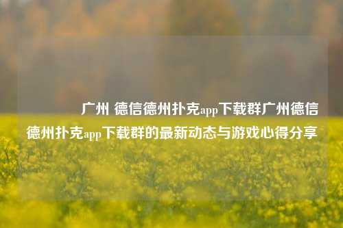 🌈广州 德信德州扑克app下载群广州德信德州扑克app下载群的最新动态与游戏心得分享