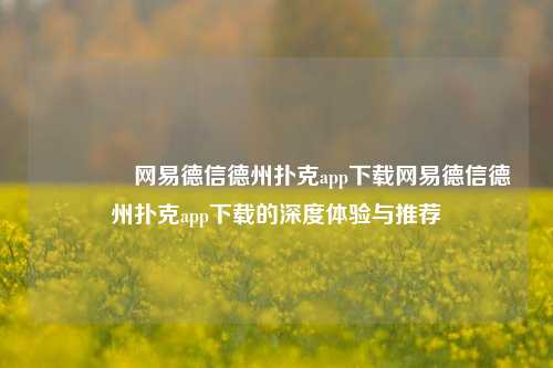 🌈网易德信德州扑克app下载网易德信德州扑克app下载的深度体验与推荐
