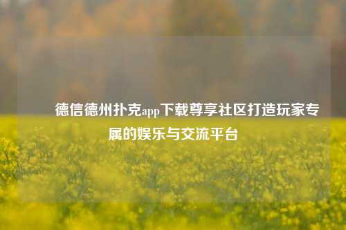 ✌️德信德州扑克app下载尊享社区打造玩家专属的娱乐与交流平台