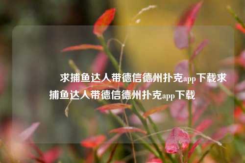 👉求捕鱼达人带德信德州扑克app下载求捕鱼达人带德信德州扑克app下载