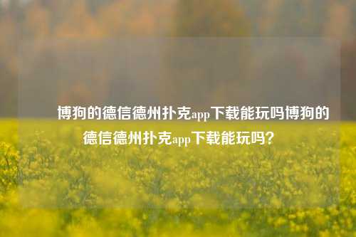 ✌️博狗的德信德州扑克app下载能玩吗博狗的德信德州扑克app下载能玩吗？