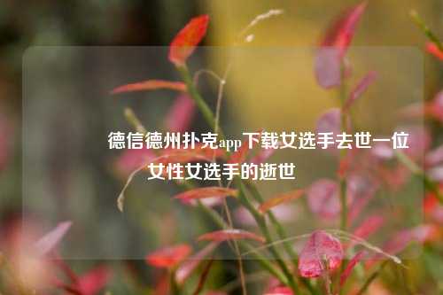 🏆德信德州扑克app下载女选手去世一位女性女选手的逝世