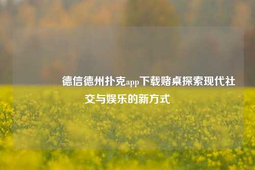 👉德信德州扑克app下载赌桌探索现代社交与娱乐的新方式