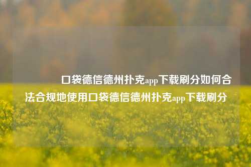 🥉口袋德信德州扑克app下载刷分如何合法合规地使用口袋德信德州扑克app下载刷分