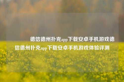 🥈德信德州扑克app下载安卓手机游戏德信德州扑克app下载安卓手机游戏体验评测