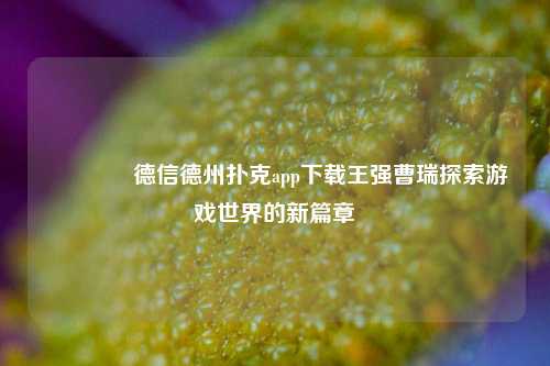 🥈德信德州扑克app下载王强曹瑞探索游戏世界的新篇章