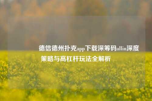 👈德信德州扑克app下载深筹码allin深度策略与高杠杆玩法全解析