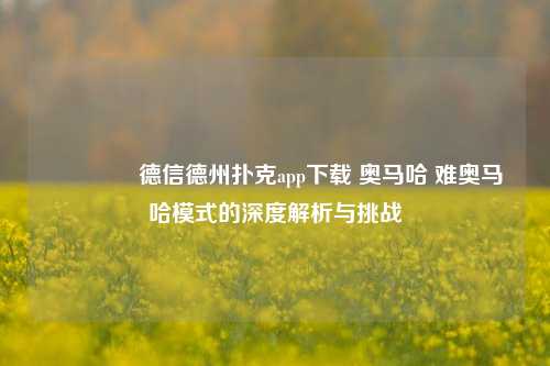 🏅德信德州扑克app下载 奥马哈 难奥马哈模式的深度解析与挑战