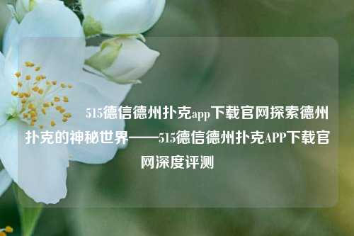 🥉515德信德州扑克app下载官网探索德州扑克的神秘世界——515德信德州扑克APP下载官网深度评测