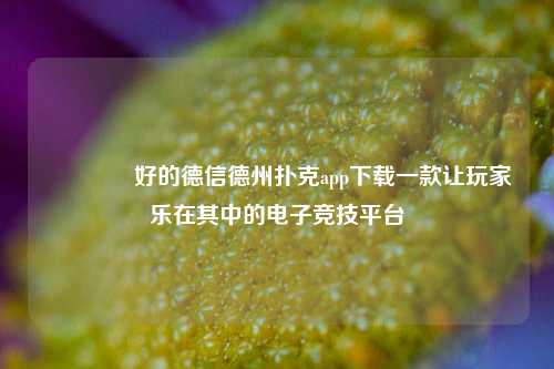 🌈好的德信德州扑克app下载一款让玩家乐在其中的电子竞技平台