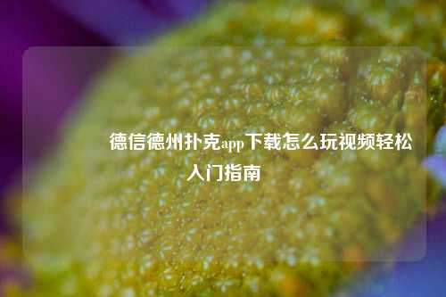 👍德信德州扑克app下载怎么玩视频轻松入门指南