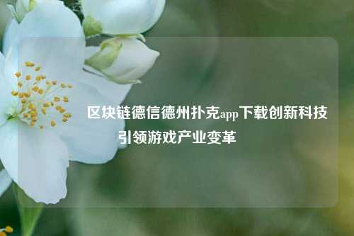 🏅区块链德信德州扑克app下载创新科技引领游戏产业变革